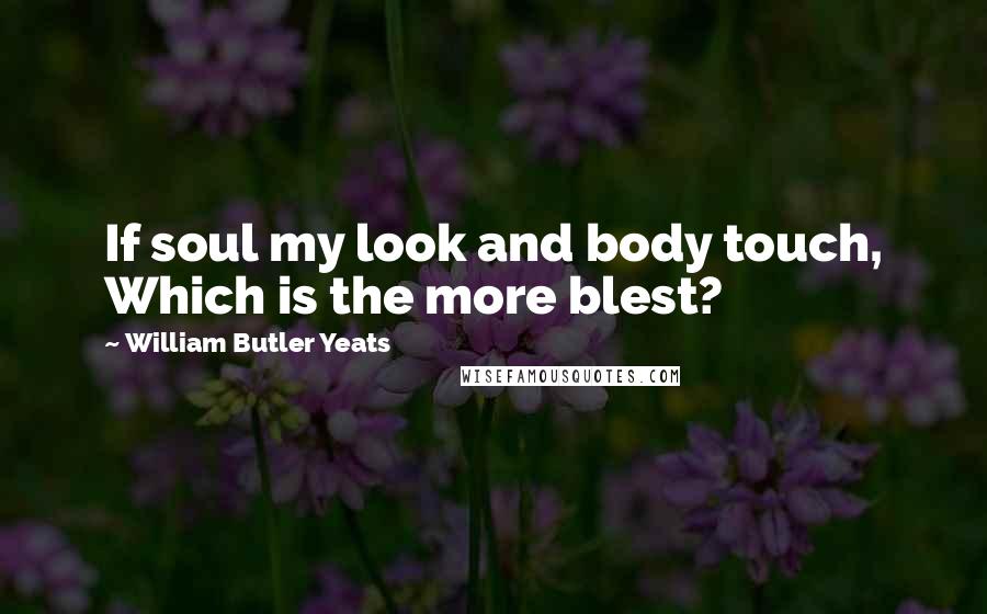 William Butler Yeats Quotes: If soul my look and body touch, Which is the more blest?