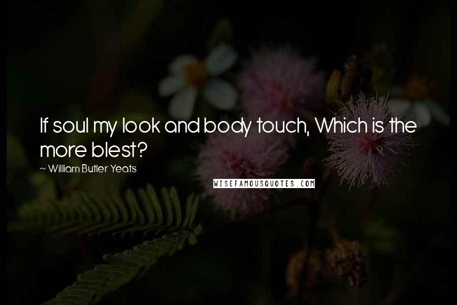 William Butler Yeats Quotes: If soul my look and body touch, Which is the more blest?