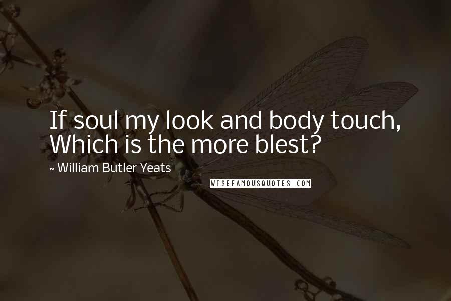 William Butler Yeats Quotes: If soul my look and body touch, Which is the more blest?