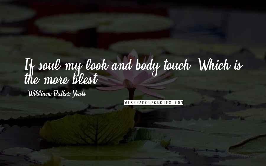 William Butler Yeats Quotes: If soul my look and body touch, Which is the more blest?