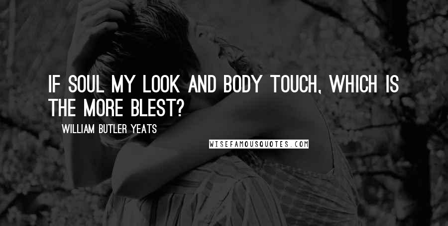 William Butler Yeats Quotes: If soul my look and body touch, Which is the more blest?