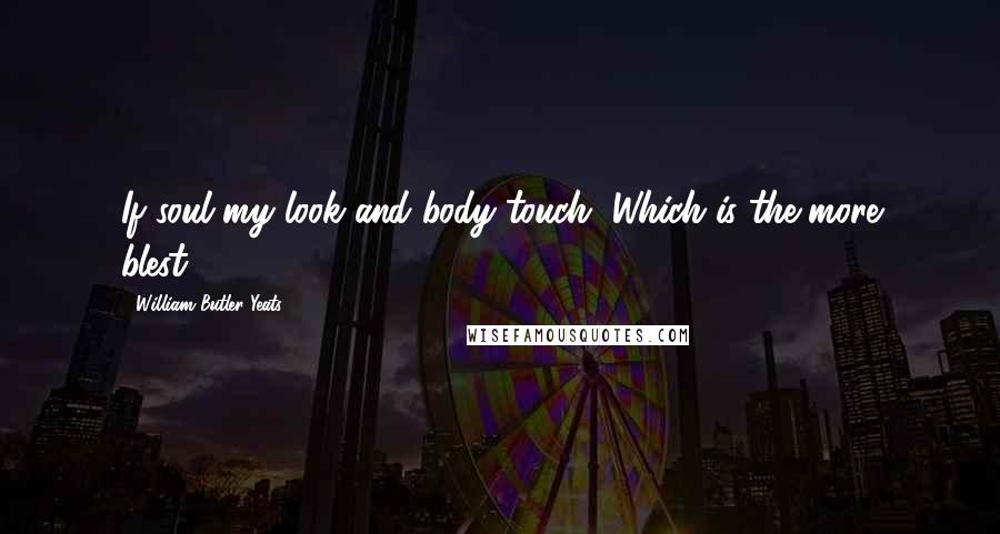 William Butler Yeats Quotes: If soul my look and body touch, Which is the more blest?