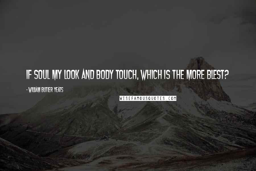 William Butler Yeats Quotes: If soul my look and body touch, Which is the more blest?