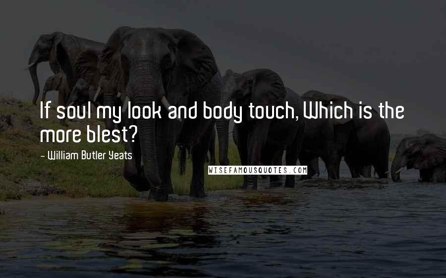 William Butler Yeats Quotes: If soul my look and body touch, Which is the more blest?