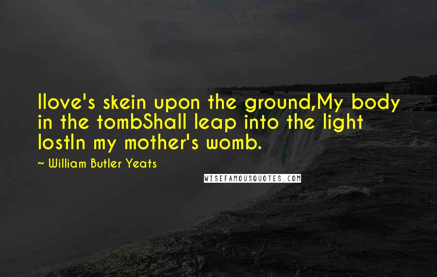 William Butler Yeats Quotes: Ilove's skein upon the ground,My body in the tombShall leap into the light lostIn my mother's womb.