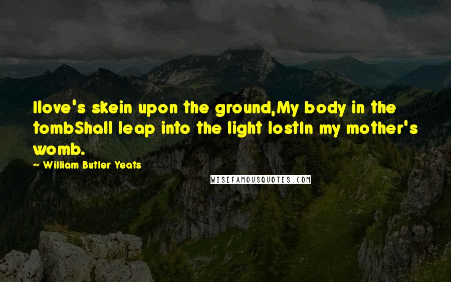 William Butler Yeats Quotes: Ilove's skein upon the ground,My body in the tombShall leap into the light lostIn my mother's womb.