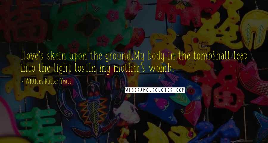 William Butler Yeats Quotes: Ilove's skein upon the ground,My body in the tombShall leap into the light lostIn my mother's womb.