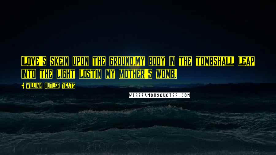 William Butler Yeats Quotes: Ilove's skein upon the ground,My body in the tombShall leap into the light lostIn my mother's womb.