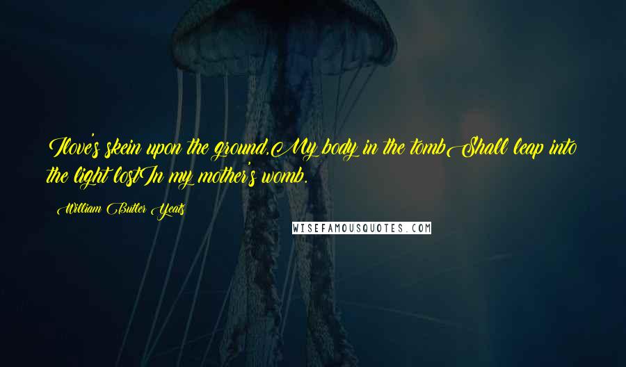 William Butler Yeats Quotes: Ilove's skein upon the ground,My body in the tombShall leap into the light lostIn my mother's womb.