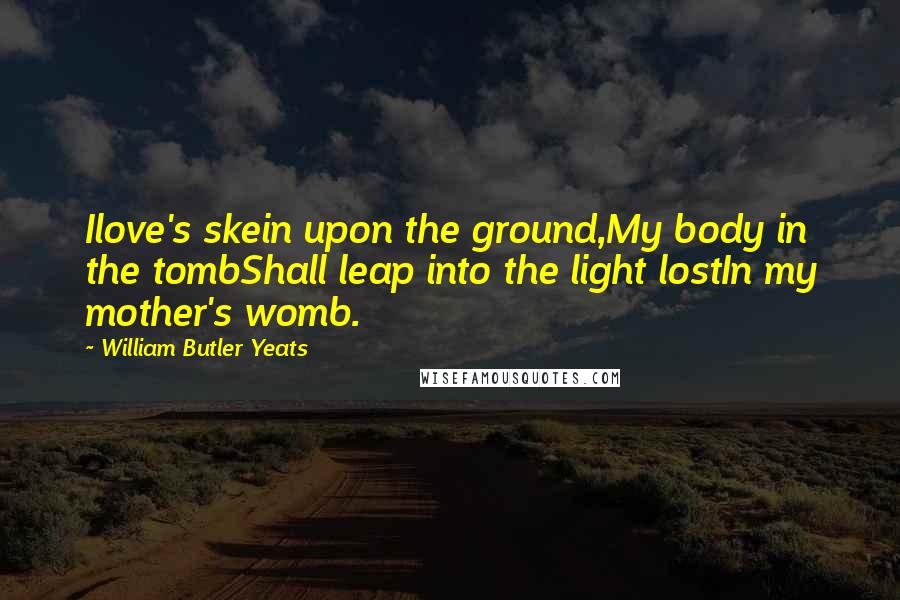 William Butler Yeats Quotes: Ilove's skein upon the ground,My body in the tombShall leap into the light lostIn my mother's womb.