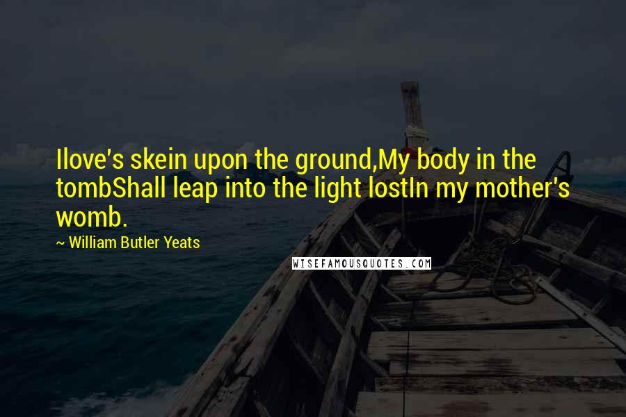 William Butler Yeats Quotes: Ilove's skein upon the ground,My body in the tombShall leap into the light lostIn my mother's womb.