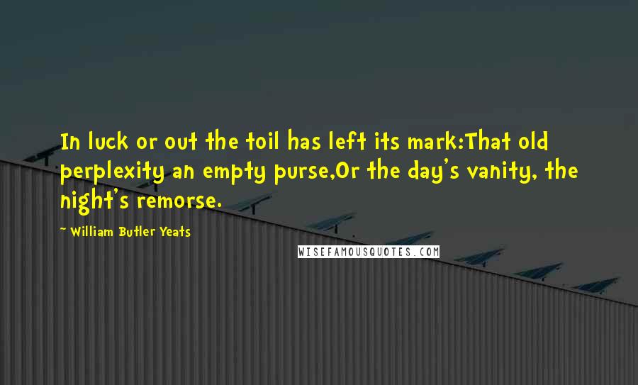 William Butler Yeats Quotes: In luck or out the toil has left its mark:That old perplexity an empty purse,Or the day's vanity, the night's remorse.