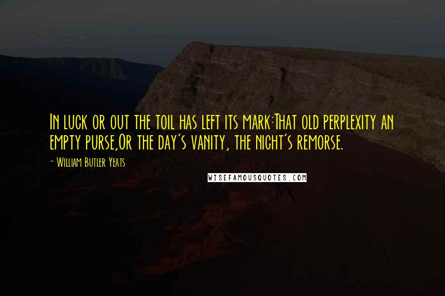 William Butler Yeats Quotes: In luck or out the toil has left its mark:That old perplexity an empty purse,Or the day's vanity, the night's remorse.