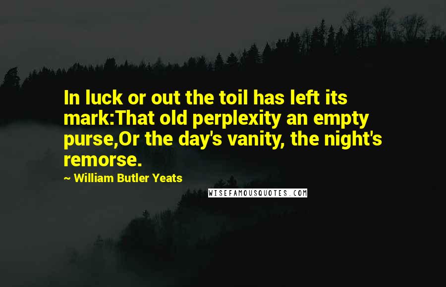 William Butler Yeats Quotes: In luck or out the toil has left its mark:That old perplexity an empty purse,Or the day's vanity, the night's remorse.