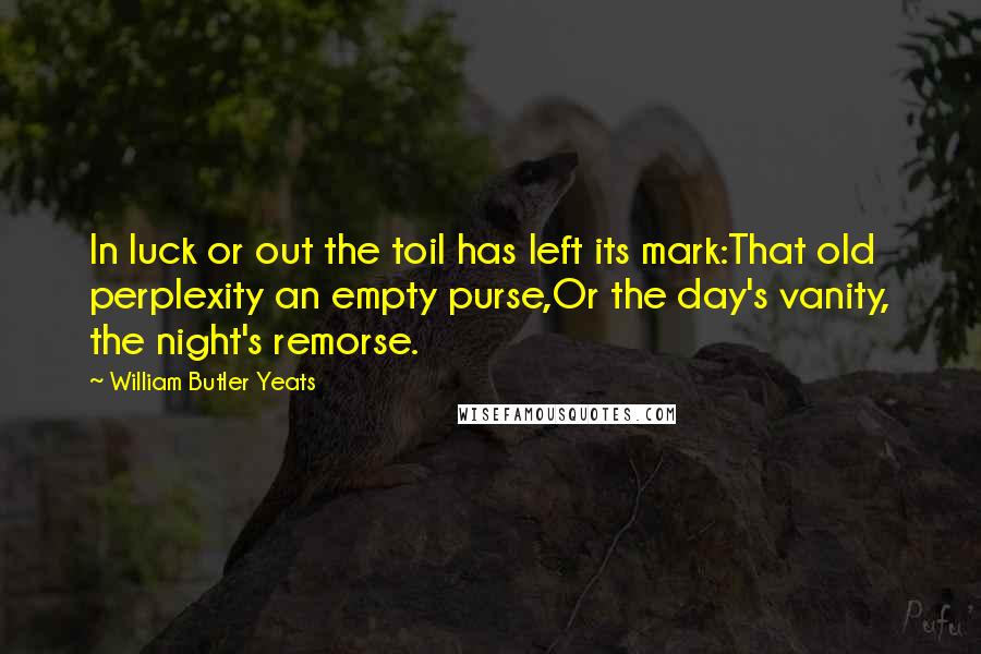 William Butler Yeats Quotes: In luck or out the toil has left its mark:That old perplexity an empty purse,Or the day's vanity, the night's remorse.