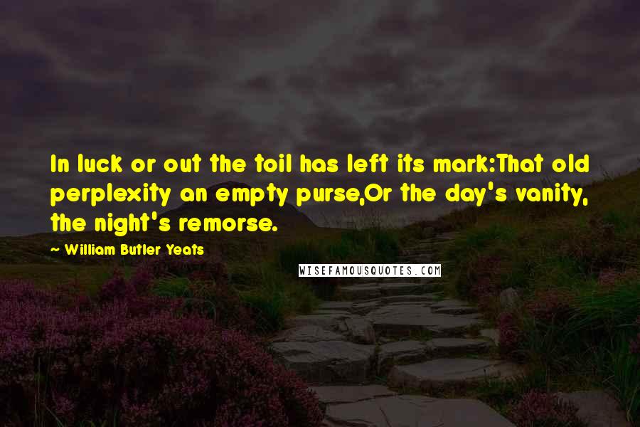 William Butler Yeats Quotes: In luck or out the toil has left its mark:That old perplexity an empty purse,Or the day's vanity, the night's remorse.