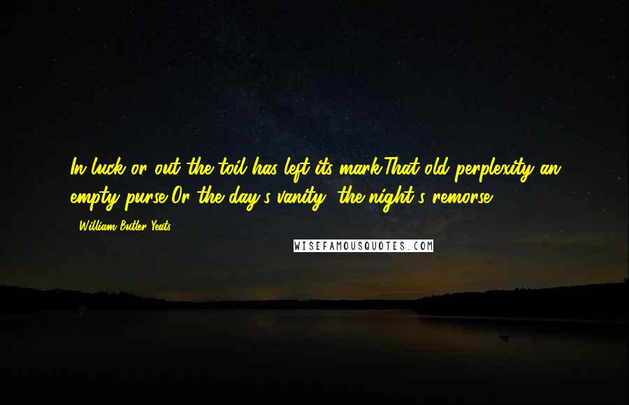 William Butler Yeats Quotes: In luck or out the toil has left its mark:That old perplexity an empty purse,Or the day's vanity, the night's remorse.