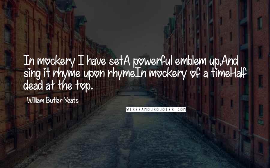 William Butler Yeats Quotes: In mockery I have setA powerful emblem up,And sing it rhyme upon rhymeIn mockery of a timeHalf dead at the top.