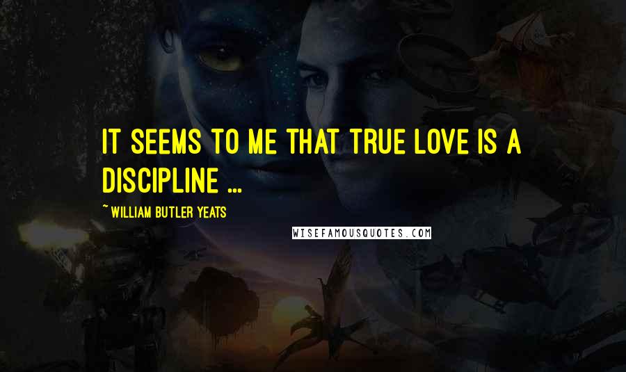William Butler Yeats Quotes: It seems to me that true love is a discipline ...