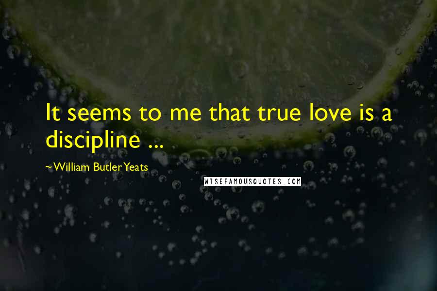 William Butler Yeats Quotes: It seems to me that true love is a discipline ...