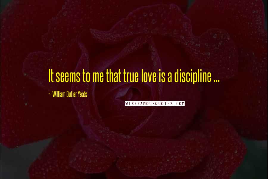 William Butler Yeats Quotes: It seems to me that true love is a discipline ...
