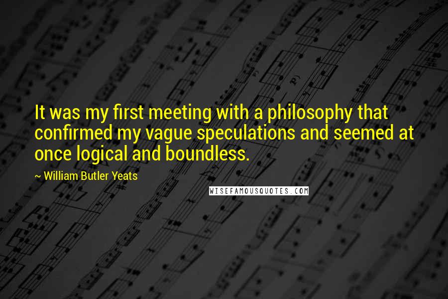 William Butler Yeats Quotes: It was my first meeting with a philosophy that confirmed my vague speculations and seemed at once logical and boundless.