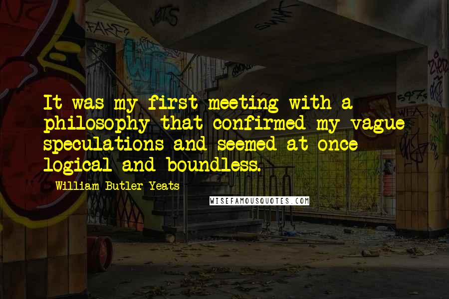 William Butler Yeats Quotes: It was my first meeting with a philosophy that confirmed my vague speculations and seemed at once logical and boundless.