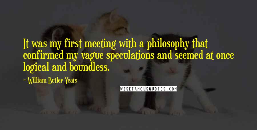 William Butler Yeats Quotes: It was my first meeting with a philosophy that confirmed my vague speculations and seemed at once logical and boundless.