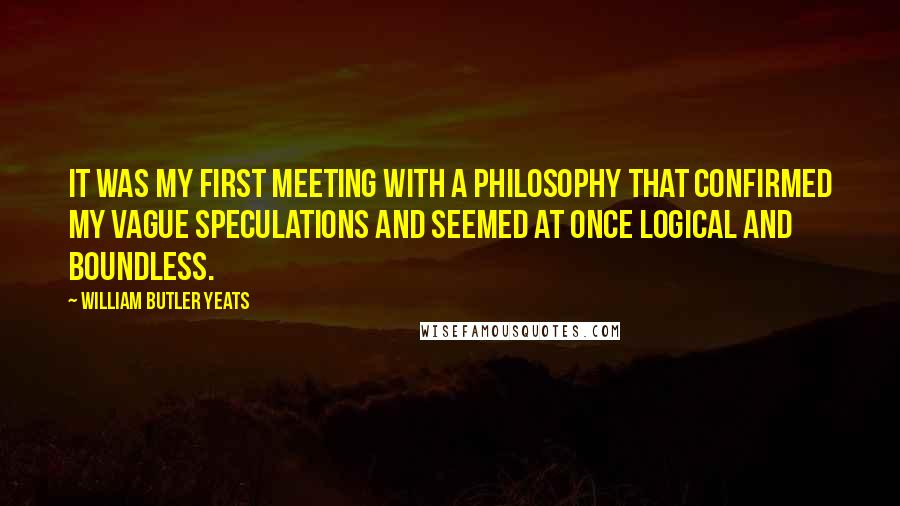 William Butler Yeats Quotes: It was my first meeting with a philosophy that confirmed my vague speculations and seemed at once logical and boundless.