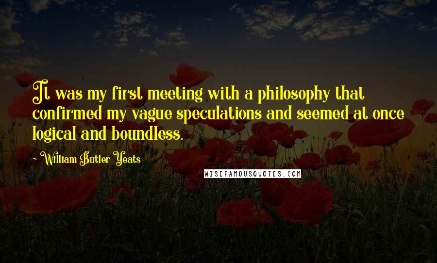 William Butler Yeats Quotes: It was my first meeting with a philosophy that confirmed my vague speculations and seemed at once logical and boundless.