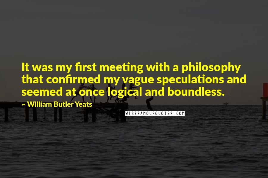 William Butler Yeats Quotes: It was my first meeting with a philosophy that confirmed my vague speculations and seemed at once logical and boundless.