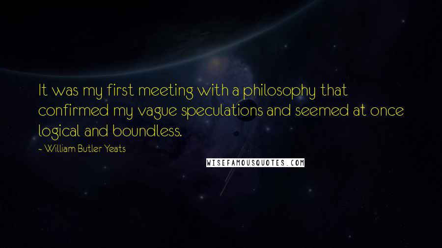 William Butler Yeats Quotes: It was my first meeting with a philosophy that confirmed my vague speculations and seemed at once logical and boundless.