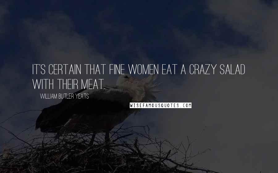 William Butler Yeats Quotes: It's certain that fine women eat A crazy salad with their meat.