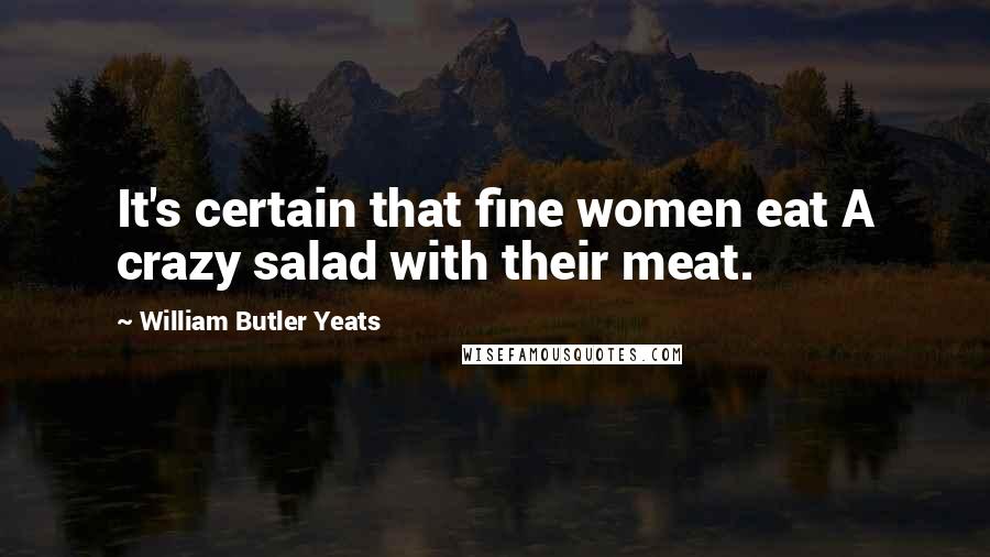William Butler Yeats Quotes: It's certain that fine women eat A crazy salad with their meat.