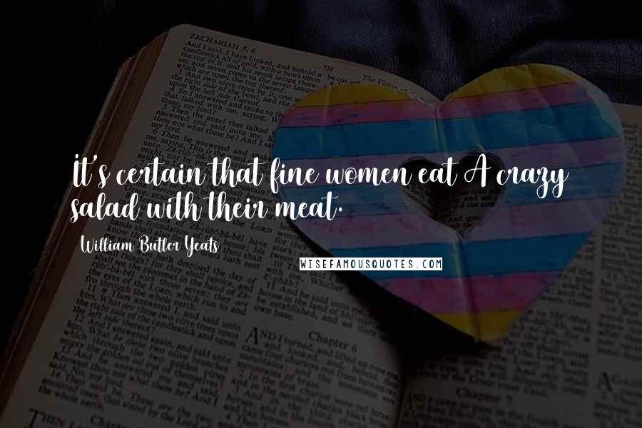 William Butler Yeats Quotes: It's certain that fine women eat A crazy salad with their meat.