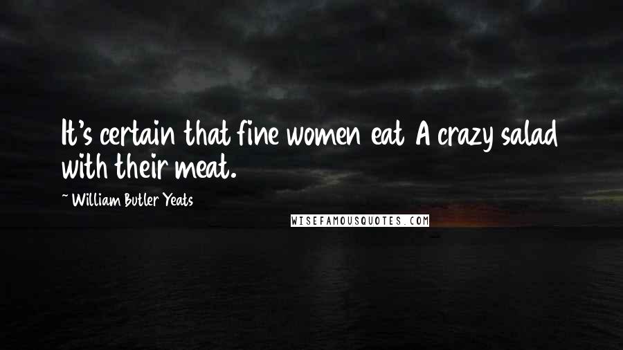 William Butler Yeats Quotes: It's certain that fine women eat A crazy salad with their meat.