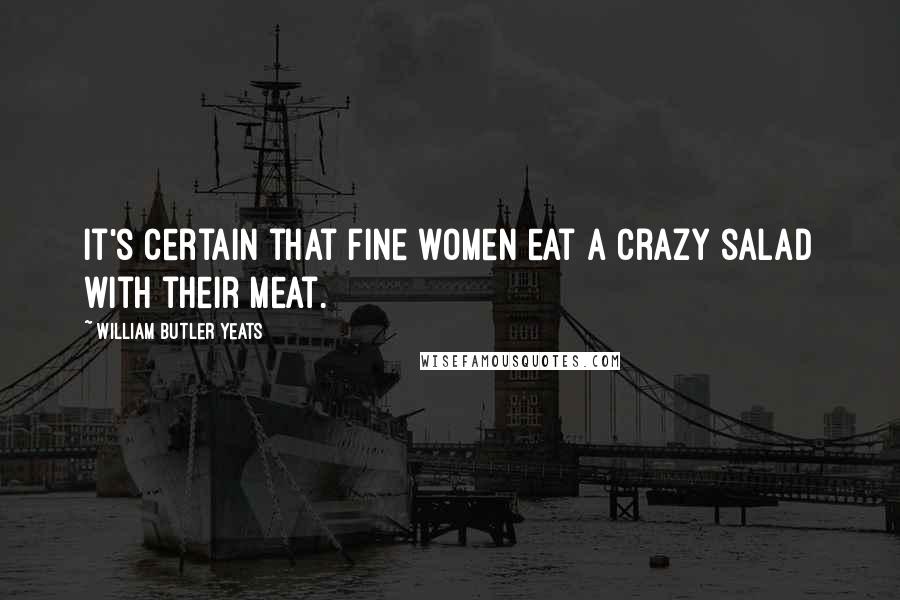 William Butler Yeats Quotes: It's certain that fine women eat A crazy salad with their meat.