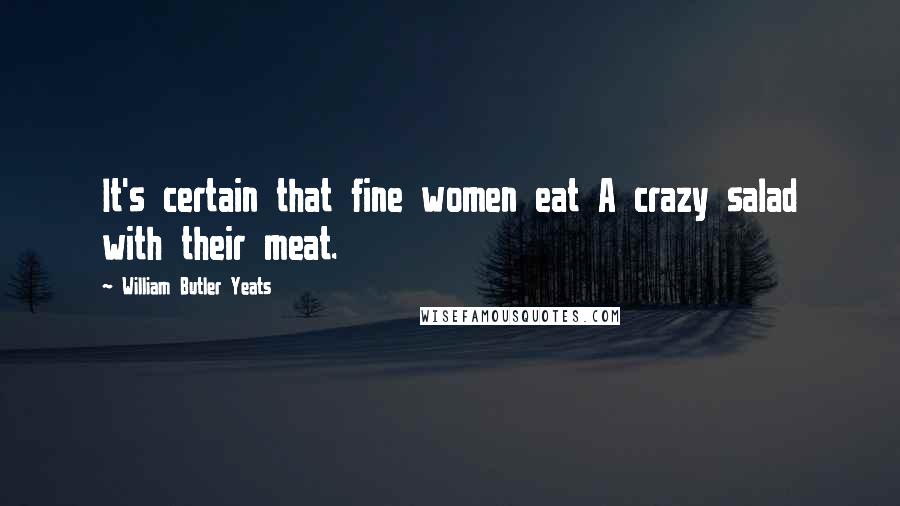 William Butler Yeats Quotes: It's certain that fine women eat A crazy salad with their meat.