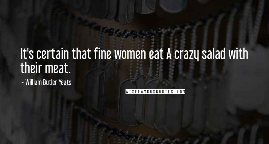 William Butler Yeats Quotes: It's certain that fine women eat A crazy salad with their meat.