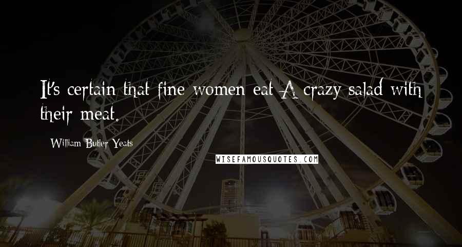William Butler Yeats Quotes: It's certain that fine women eat A crazy salad with their meat.