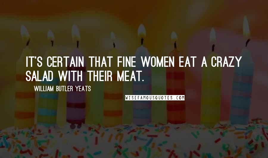 William Butler Yeats Quotes: It's certain that fine women eat A crazy salad with their meat.