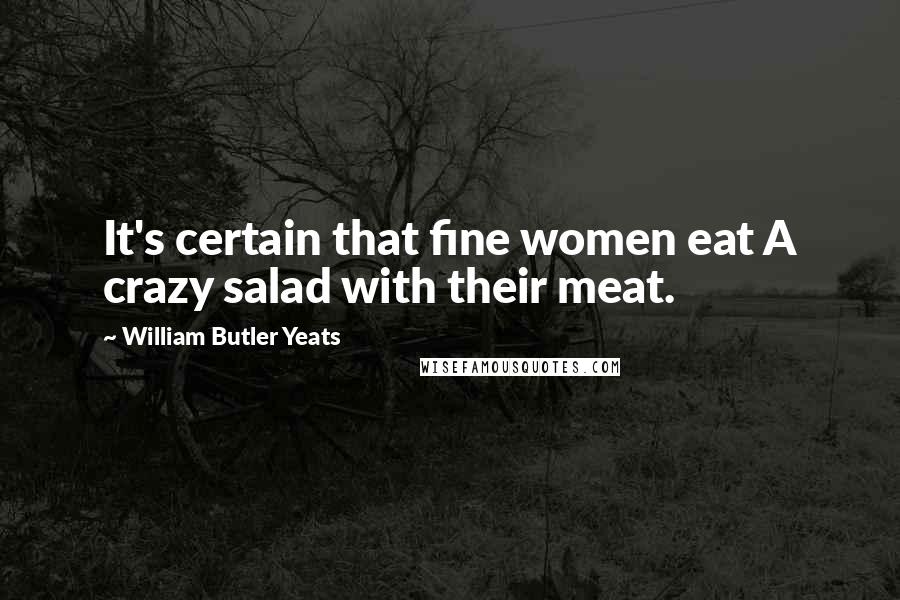 William Butler Yeats Quotes: It's certain that fine women eat A crazy salad with their meat.