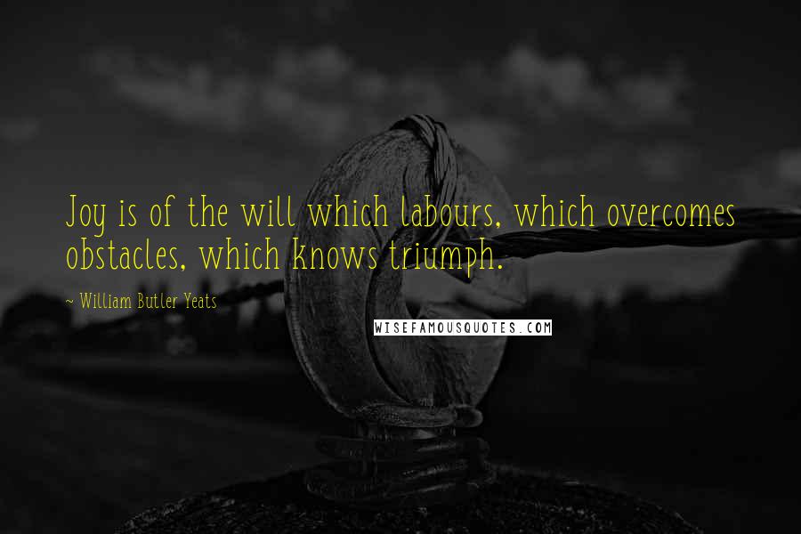 William Butler Yeats Quotes: Joy is of the will which labours, which overcomes obstacles, which knows triumph.