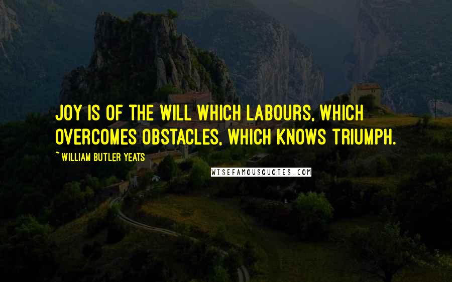 William Butler Yeats Quotes: Joy is of the will which labours, which overcomes obstacles, which knows triumph.