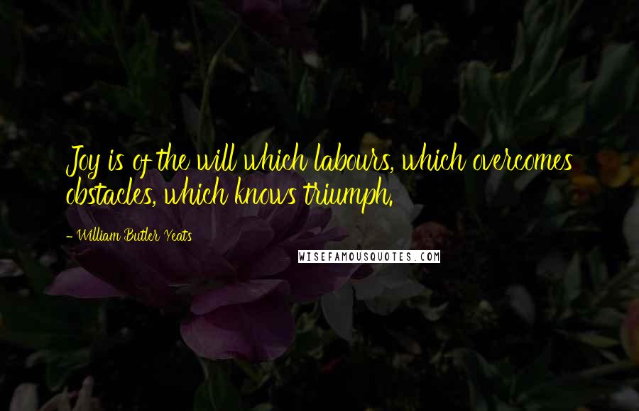 William Butler Yeats Quotes: Joy is of the will which labours, which overcomes obstacles, which knows triumph.