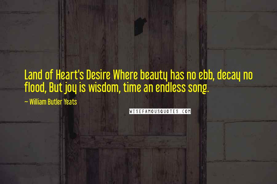 William Butler Yeats Quotes: Land of Heart's Desire Where beauty has no ebb, decay no flood, But joy is wisdom, time an endless song.