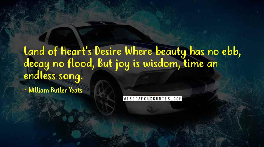 William Butler Yeats Quotes: Land of Heart's Desire Where beauty has no ebb, decay no flood, But joy is wisdom, time an endless song.