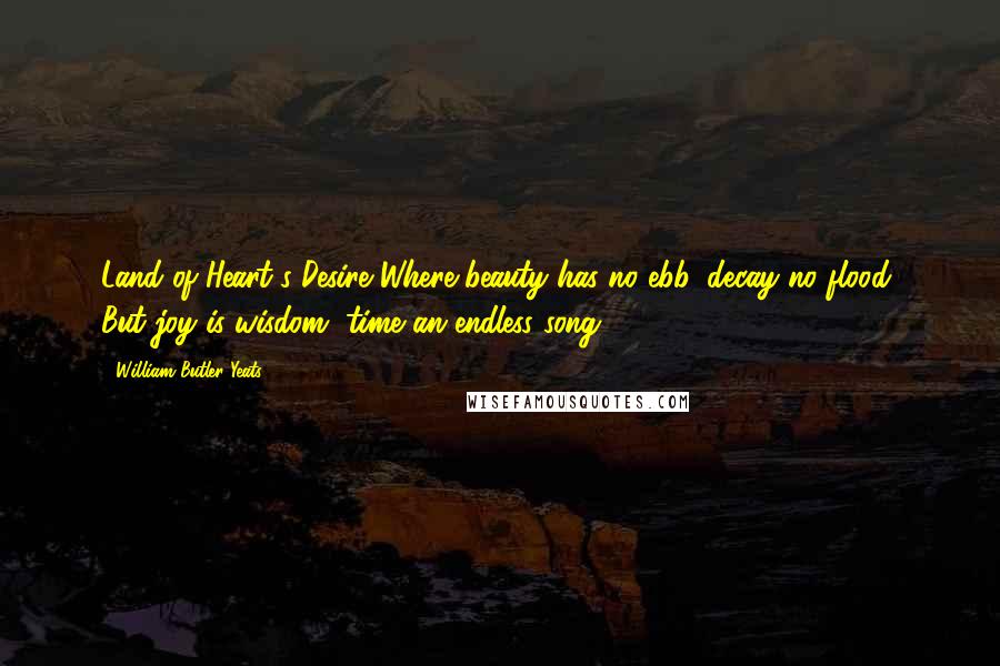 William Butler Yeats Quotes: Land of Heart's Desire Where beauty has no ebb, decay no flood, But joy is wisdom, time an endless song.