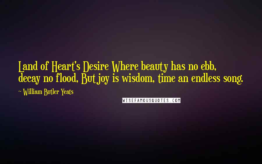 William Butler Yeats Quotes: Land of Heart's Desire Where beauty has no ebb, decay no flood, But joy is wisdom, time an endless song.