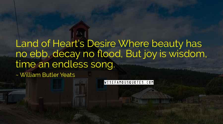 William Butler Yeats Quotes: Land of Heart's Desire Where beauty has no ebb, decay no flood, But joy is wisdom, time an endless song.